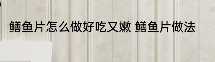 鳝鱼片怎么做好吃又嫩 鳝鱼片做法