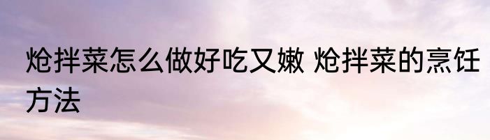 炝拌菜怎么做好吃又嫩 炝拌菜的烹饪方法