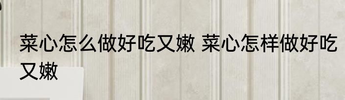 菜心怎么做好吃又嫩 菜心怎样做好吃又嫩