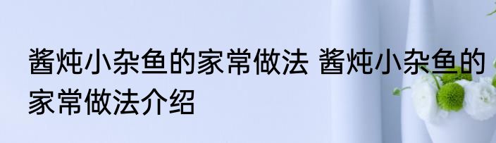 酱炖小杂鱼的家常做法 酱炖小杂鱼的家常做法介绍