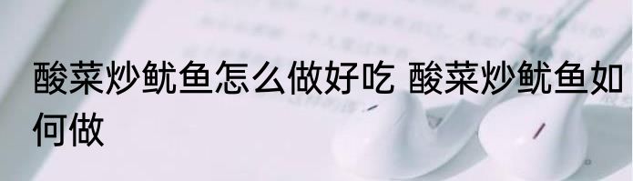 酸菜炒鱿鱼怎么做好吃 酸菜炒鱿鱼如何做