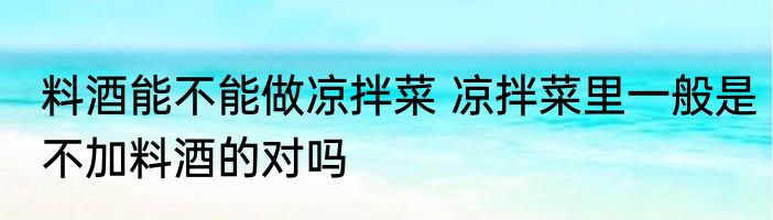 料酒能不能做凉拌菜 凉拌菜里一般是不加料酒的对吗