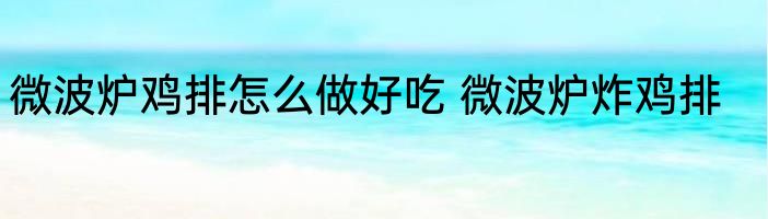 微波炉鸡排怎么做好吃 微波炉炸鸡排