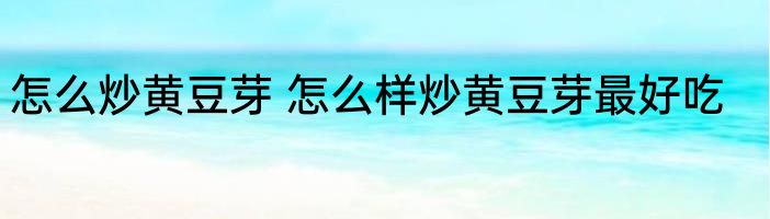 怎么炒黄豆芽 怎么样炒黄豆芽最好吃