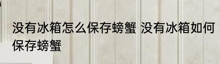 没有冰箱怎么保存螃蟹 没有冰箱如何保存螃蟹