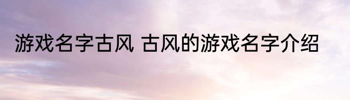 游戏名字古风 古风的游戏名字介绍