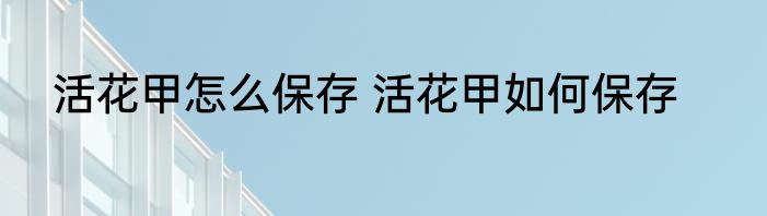 活花甲怎么保存 活花甲如何保存