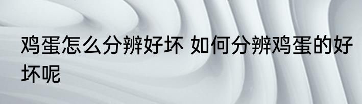 鸡蛋怎么分辨好坏 如何分辨鸡蛋的好坏呢