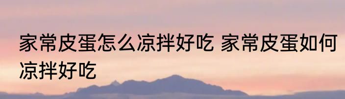 家常皮蛋怎么凉拌好吃 家常皮蛋如何凉拌好吃