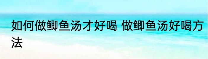 如何做鲫鱼汤才好喝 做鲫鱼汤好喝方法