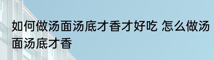 如何做汤面汤底才香才好吃 怎么做汤面汤底才香