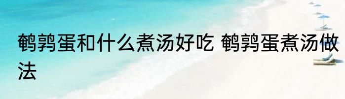 鹌鹑蛋和什么煮汤好吃 鹌鹑蛋煮汤做法