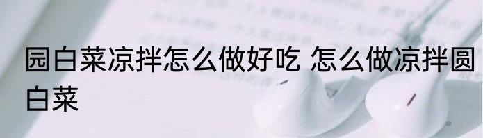 园白菜凉拌怎么做好吃 怎么做凉拌圆白菜