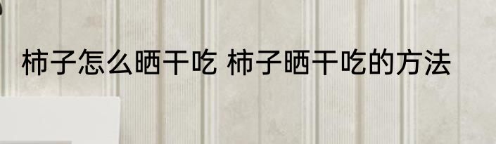 柿子怎么晒干吃 柿子晒干吃的方法