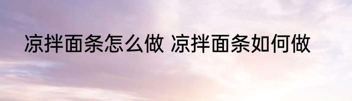 凉拌面条怎么做 凉拌面条如何做