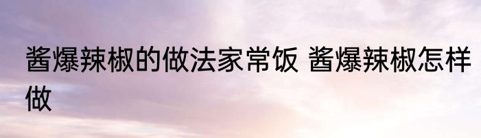 酱爆辣椒的做法家常饭 酱爆辣椒怎样做