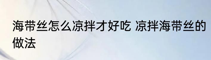 海带丝怎么凉拌才好吃 凉拌海带丝的做法