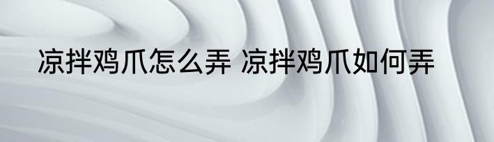 凉拌鸡爪怎么弄 凉拌鸡爪如何弄