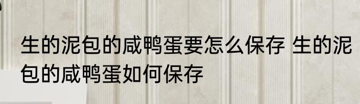 生的泥包的咸鸭蛋要怎么保存 生的泥包的咸鸭蛋如何保存