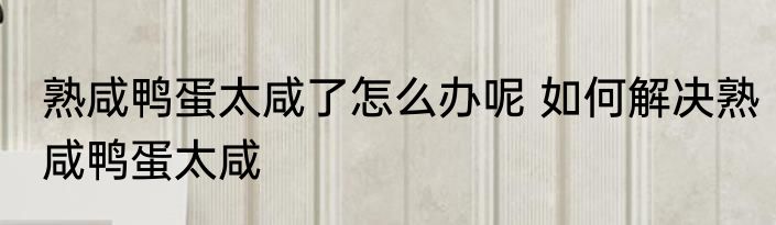 熟咸鸭蛋太咸了怎么办呢 如何解决熟咸鸭蛋太咸