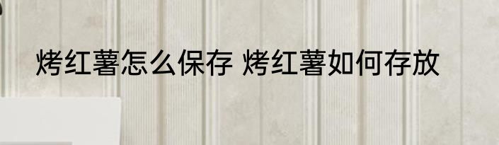 烤红薯怎么保存 烤红薯如何存放