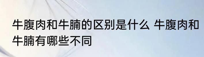 牛腹肉和牛腩的区别是什么 牛腹肉和牛腩有哪些不同