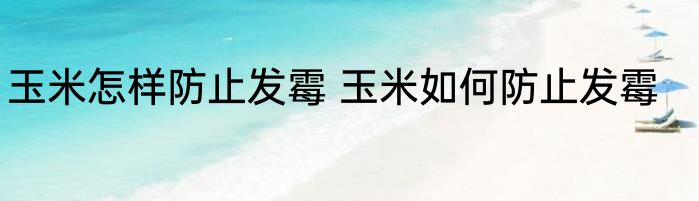玉米怎样防止发霉 玉米如何防止发霉