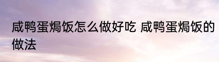 咸鸭蛋焗饭怎么做好吃 咸鸭蛋焗饭的做法