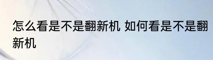 怎么看是不是翻新机 如何看是不是翻新机