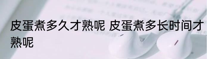 皮蛋煮多久才熟呢 皮蛋煮多长时间才熟呢