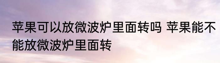 苹果可以放微波炉里面转吗 苹果能不能放微波炉里面转