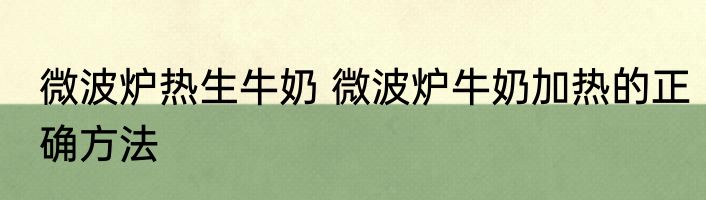 微波炉热生牛奶 微波炉牛奶加热的正确方法
