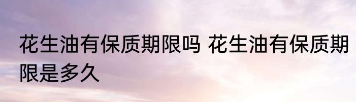 花生油有保质期限吗 花生油有保质期限是多久