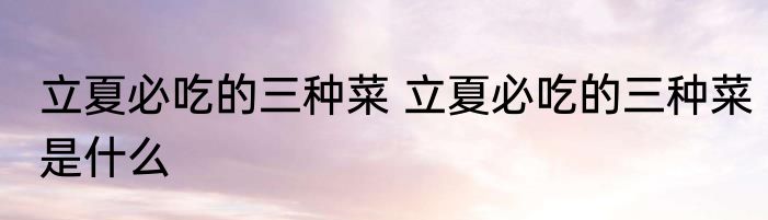 立夏必吃的三种菜 立夏必吃的三种菜是什么