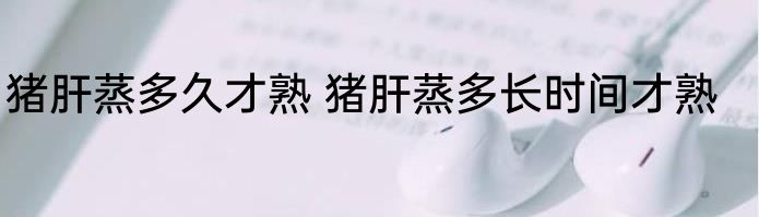 猪肝蒸多久才熟 猪肝蒸多长时间才熟
