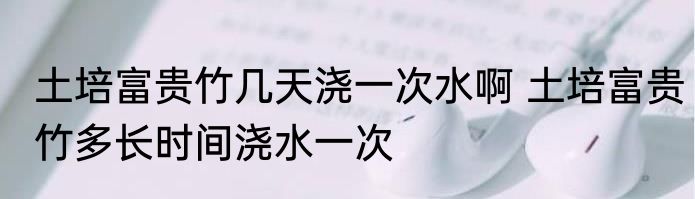土培富贵竹几天浇一次水啊 土培富贵竹多长时间浇水一次