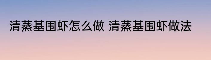 清蒸基围虾怎么做 清蒸基围虾做法