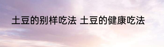 土豆的别样吃法 土豆的健康吃法