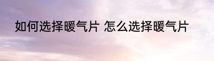 如何选择暖气片 怎么选择暖气片