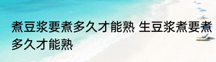 煮豆浆要煮多久才能熟 生豆浆煮要煮多久才能熟
