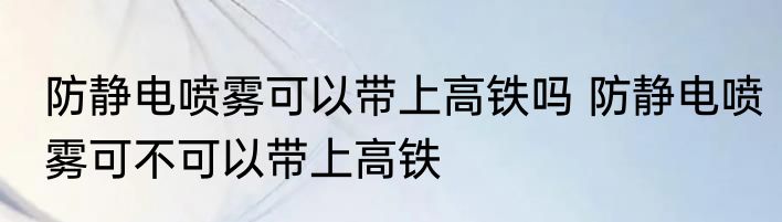防静电喷雾可以带上高铁吗 防静电喷雾可不可以带上高铁