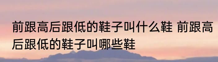 前跟高后跟低的鞋子叫什么鞋 前跟高后跟低的鞋子叫哪些鞋