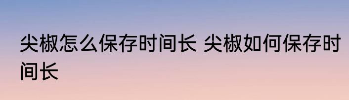 尖椒怎么保存时间长 尖椒如何保存时间长