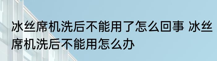 冰丝席机洗后不能用了怎么回事 冰丝席机洗后不能用怎么办