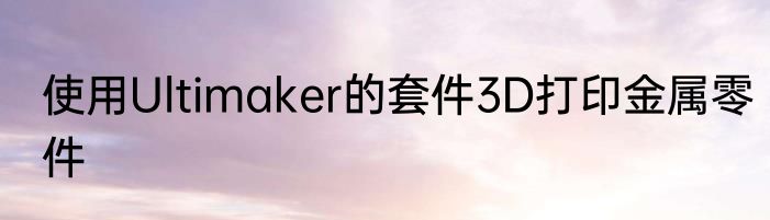 使用Ultimaker的套件3D打印金属零件