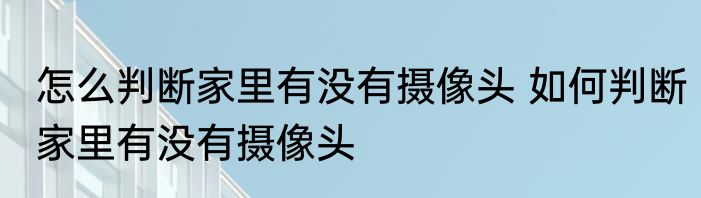 怎么判断家里有没有摄像头 如何判断家里有没有摄像头
