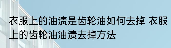 衣服上的油渍是齿轮油如何去掉 衣服上的齿轮油油渍去掉方法