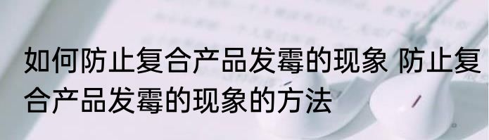 如何防止复合产品发霉的现象 防止复合产品发霉的现象的方法