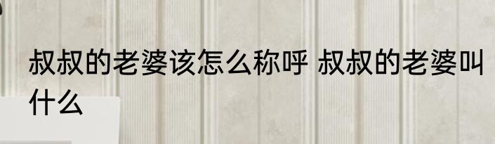 叔叔的老婆该怎么称呼 叔叔的老婆叫什么