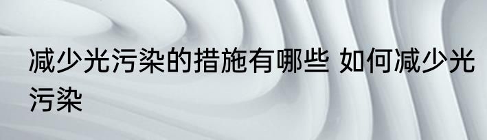 减少光污染的措施有哪些 如何减少光污染